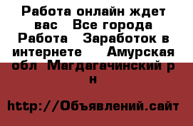 Работа онлайн ждет вас - Все города Работа » Заработок в интернете   . Амурская обл.,Магдагачинский р-н